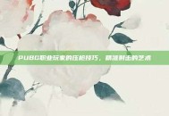 PUBG职业玩家的压枪技巧，精准射击的艺术