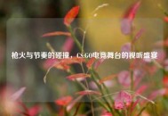 枪火与节奏的碰撞，CS:GO电竞舞台的视听盛宴