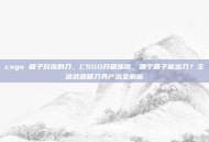 csgo 箱子对应的刀，CSGO开箱指南，哪个箱子能出刀？主流武器箱刀具产出全解析