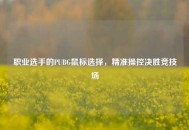 职业选手的PUBG鼠标选择，精准操控决胜竞技场