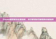 Steam截图保存位置指南，高效管理游戏截图的终极指南