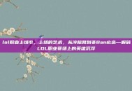 lol职业上场率，上场的艺术，从冷板凳到非Ban必选—解码LOL职业赛场上的英雄沉浮