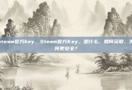 steam官方key，Steam官方Key，是什么、如何获取、为何更安全？
