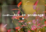 CS:GO抓Timing的艺术，战术、技巧与团队协作精要