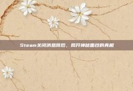 Steam关闭消息背后，揭开神秘面纱的真相