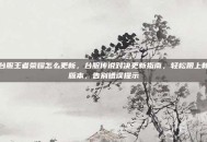 台服王者荣耀怎么更新，台服传说对决更新指南，轻松跟上新版本，告别错误提示