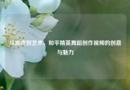 从游戏到艺术，和平精英舞蹈创作视频的创意与魅力
