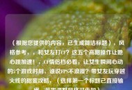（根据您提供的内容，已生成简洁标题），风格参考，，和女友打CF？这五个高甜操作让她心跳加速！，CF情侣档必看，让女生瞬间心动的5个游戏时刻，谁说FPS不浪漫？带女友玩穿越火线的甜蜜攻略，（选择第一个标题已直接输出，若需调整风格可告知）