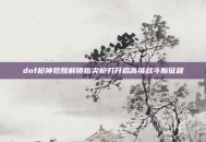 dnf枪神觉醒解锁指尖枪刃开启高维战斗新征程
