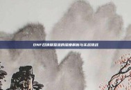 DNF召唤献祭流的深度解析与实战挑战