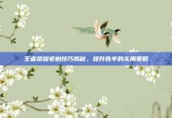 王者荣耀老树技巧揭秘，提升胜率的实用策略