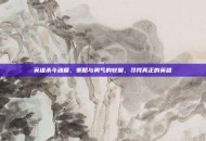 英雄杀斗魂篇，策略与勇气的较量，寻找真正的英雄