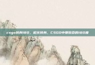 csgo转身180，枪火转身，CSGO中那致命的180度
