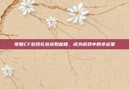 掌握CF游戏礼包获取秘籍，成为游戏中的幸运星
