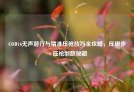 COD16无声潜行与精准压枪技巧全攻略，压脚步+压枪制敌秘籍