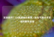 笑到裂开！LOL离谱操作集锦，队友气疯对手笑疯的翻车现场