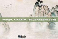 lol搞笑gif，LOL搞笑GIF，那些让你笑到捶桌的峡谷名场面