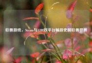 巨兽游戏，Steam与4399双平台畅游史前巨兽世界