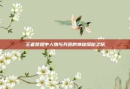 王者荣耀中人物与兵器的神秘探秘之旅