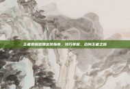 王者荣耀露娜出装指南，技巧掌握，迈向王者之路