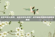 染发会掉头发吗，染发会掉头发吗？科学解析美丽背后的脱发焦虑