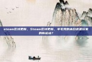 steam区域更新，Steam区域更新，羊毛党的末日还是玩家的新起点？