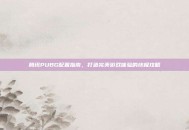 腾讯PUBG配置指南，打造完美游戏体验的终极攻略