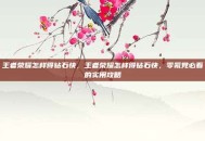 王者荣耀怎样得钻石快，王者荣耀怎样得钻石快，零氪党必看的实用攻略