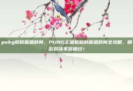 pubg聪聪直播时间，PUBG主播聪聪的直播时间全攻略，精彩对决不容错过！