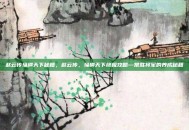 赵云传纵横天下秘籍，赵云传，纵横天下终极攻略—常胜将军的养成秘籍