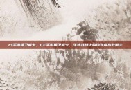 cf手游保卫者卡，CF手游保卫者卡，生化战场上的伪装者与救世主