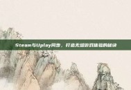 Steam与Uplay同步，打造无缝游戏体验的秘诀