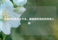 逆战创世者名字大全，揭秘游戏背后的传奇人物