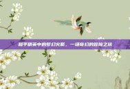 和平精英中的梦幻火箭，一场奇幻的冒险之旅