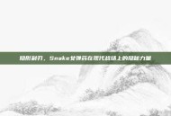 隐形利刃，Snake女弹药在现代战场上的隐秘力量