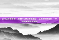 pubg账号皮肤，你的PUBG账号皮肤，正在悄悄贬值？一个老玩家的避坑指南