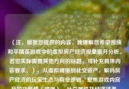 （注，根据您提供的内容，我理解您希望围绕和平精英游戏中的虚拟房产经济现象展开分析。若您实际需要其他方向的标题，可补充具体内容要求。），从虚拟碉堡到社交资产，解码房产经济的玩家生态与商业逻辑，聚焦游戏内房产的功能性（碉堡）、社交属性及经济链条，突出解码视角，符合内容分析类文章的传播需求。是否需要调整侧重点？）