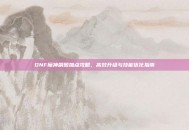 DNF魔神刷图加点攻略，高效升级与技能优化指南