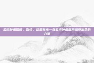 云南肿瘤医院，别怕，这里有光—在云南肿瘤医院感受生命的力量
