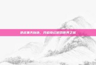 逆战集齐自选，开启奇幻游戏世界之旅