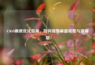 CSGO画质优化指南，如何调整画面锐度与清晰度