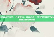 食道瘤治疗方法，分型而治，精准出击，现代医学体系下的食道瘤综合治疗策略