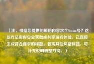 （注，根据您提供的原始内容求个Steam号？这些方法帮你安全获取或共享游戏体验，已直接生成符合要求的标题。若需其他风格标题，可补充说明调整方向。）