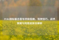 PUBG国际服吉普车终极指南，驾驶技巧、战术策略与炫酷皮肤全解析