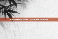 王者荣耀新号铭文指南，个性化英雄之旅的打造