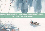 国际服炉石传说怎么下载，手把手教你下载国际服炉石传说，安卓、iOS、PC全平台攻略