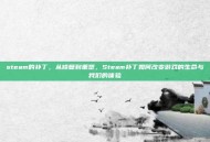 steam的补丁，从修复到重塑，Steam补丁如何改变游戏的生命与我们的体验