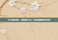 什么是孕酮，孕酮是什么？女性健康的守护神