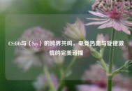 CS:GO与〈Say〉的跨界共鸣，电竞热血与旋律***的完美碰撞