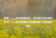 警惕！Steam库存被骗频发，如何保护你的虚拟资产？steam库存被骗后已经被卖掉了还能追回来吗